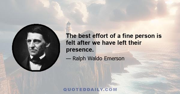 The best effort of a fine person is felt after we have left their presence.