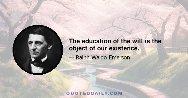 The education of the will is the object of our existence.