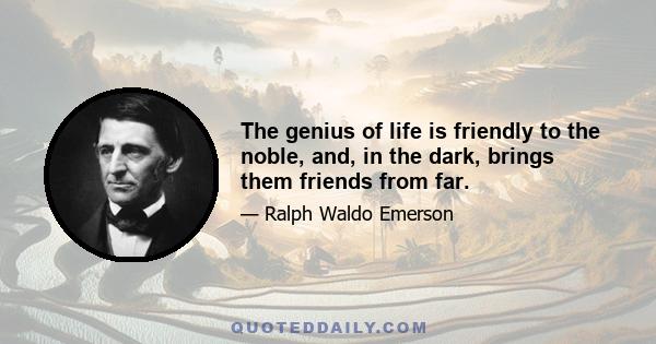 The genius of life is friendly to the noble, and, in the dark, brings them friends from far.