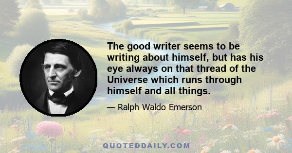 The good writer seems to be writing about himself, but has his eye always on that thread of the Universe which runs through himself and all things.