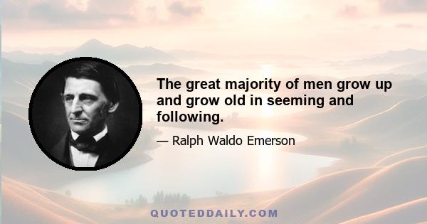 The great majority of men grow up and grow old in seeming and following.