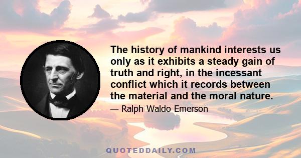 The history of mankind interests us only as it exhibits a steady gain of truth and right, in the incessant conflict which it records between the material and the moral nature.