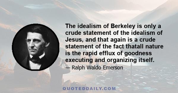 The idealism of Berkeley is only a crude statement of the idealism of Jesus, and that again is a crude statement of the fact thatall nature is the rapid efflux of goodness executing and organizing itself.