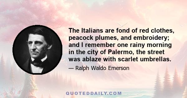 The Italians are fond of red clothes, peacock plumes, and embroidery; and I remember one rainy morning in the city of Palermo, the street was ablaze with scarlet umbrellas.