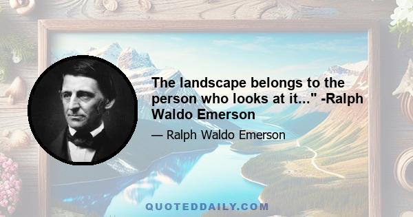The landscape belongs to the person who looks at it... -Ralph Waldo Emerson