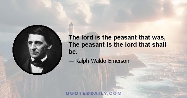 The lord is the peasant that was, The peasant is the lord that shall be.