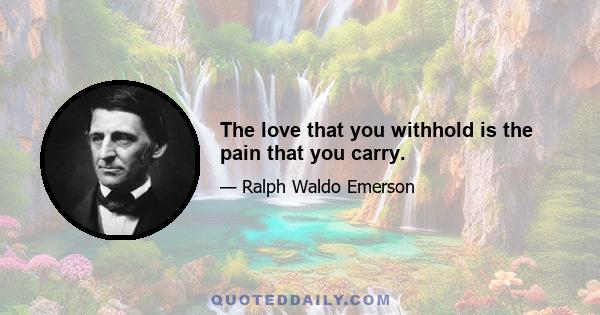 The love that you withhold is the pain that you carry.