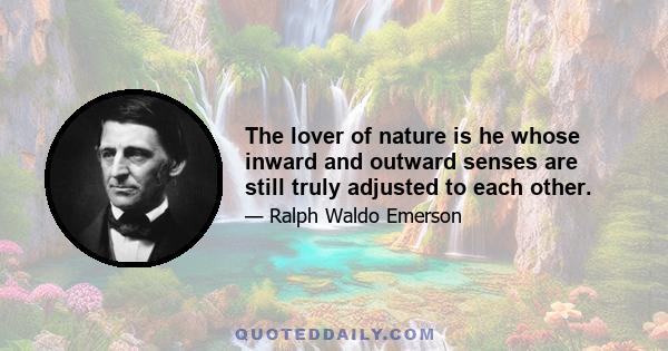 The lover of nature is he whose inward and outward senses are still truly adjusted to each other.