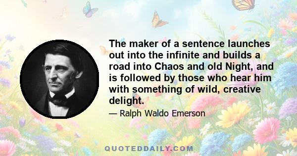 The maker of a sentence launches out into the infinite and builds a road into Chaos and old Night, and is followed by those who hear him with something of wild, creative delight.