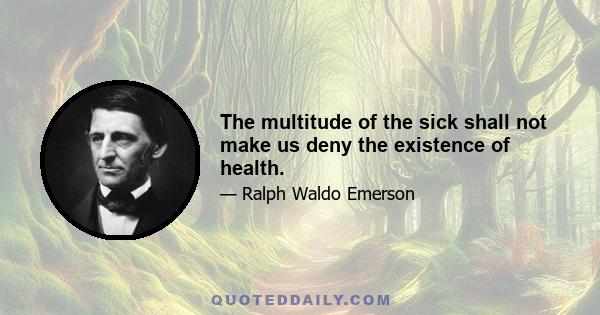 The multitude of the sick shall not make us deny the existence of health.