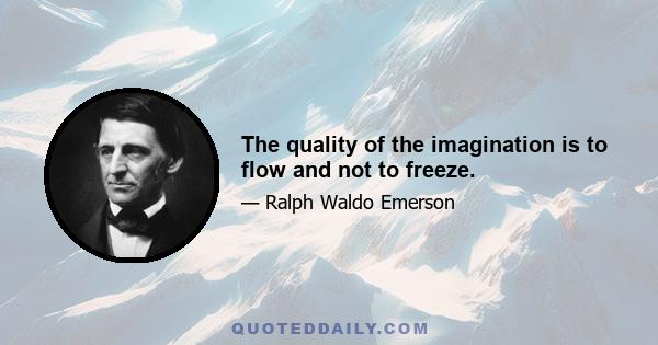 The quality of the imagination is to flow and not to freeze.