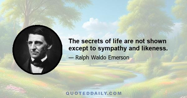 The secrets of life are not shown except to sympathy and likeness.