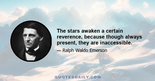 The stars awaken a certain reverence, because though always present, they are inaccessible.