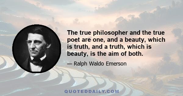 The true philosopher and the true poet are one, and a beauty, which is truth, and a truth, which is beauty, is the aim of both.