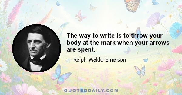 The way to write is to throw your body at the mark when your arrows are spent.