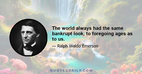 The world always had the same bankrupt look, to foregoing ages as to us.