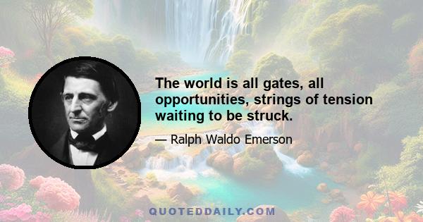 The world is all gates, all opportunities, strings of tension waiting to be struck.