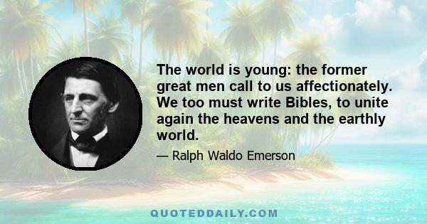 The world is young: the former great men call to us affectionately. We too must write Bibles, to unite again the heavens and the earthly world.