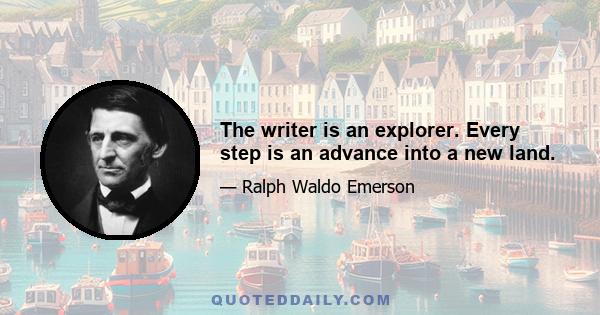 The writer is an explorer. Every step is an advance into a new land.