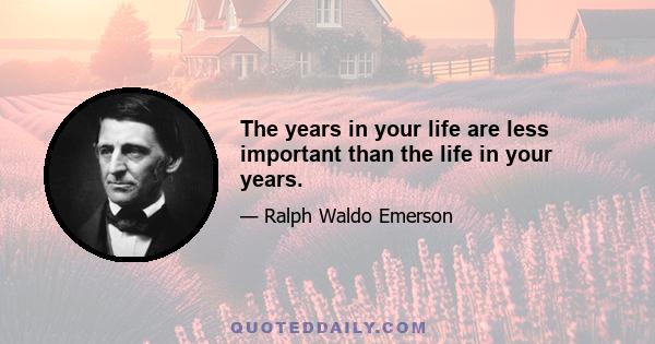 The years in your life are less important than the life in your years.