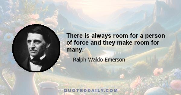 There is always room for a person of force and they make room for many.