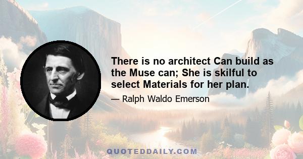 There is no architect Can build as the Muse can; She is skilful to select Materials for her plan.