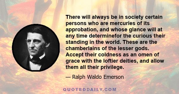 There will always be in society certain persons who are mercuries of its approbation, and whose glance will at any time determinefor the curious their standing in the world. These are the chamberlains of the lesser