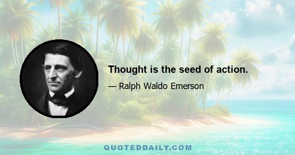 Thought is the seed of action.