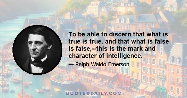 To be able to discern that what is true is true, and that what is false is false,--this is the mark and character of intelligence.