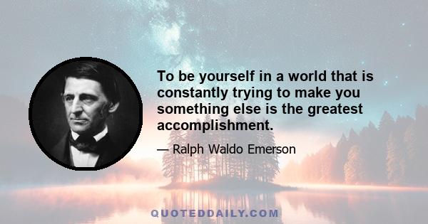 To be yourself in a world that is constantly trying to make you something else is the greatest accomplishment.