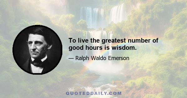 To live the greatest number of good hours is wisdom.