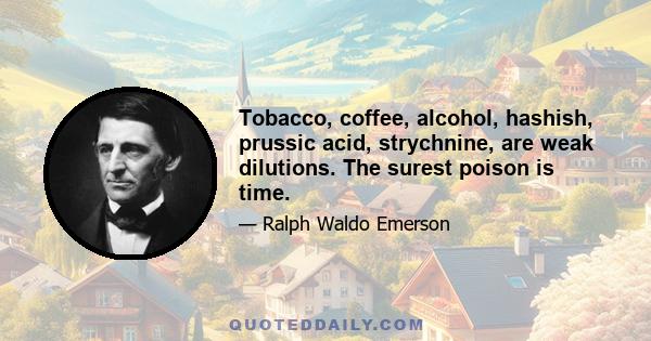 Tobacco, coffee, alcohol, hashish, prussic acid, strychnine, are weak dilutions. The surest poison is time.