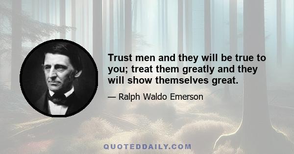 Trust men and they will be true to you; treat them greatly and they will show themselves great.