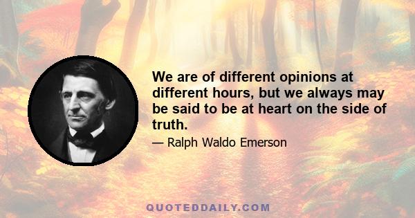 We are of different opinions at different hours, but we always may be said to be at heart on the side of truth.