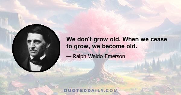 We don't grow old. When we cease to grow, we become old.