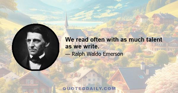 We read often with as much talent as we write.