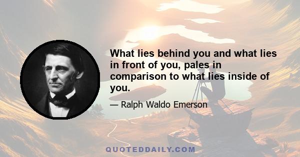 What lies behind you and what lies in front of you, pales in comparison to what lies inside of you.