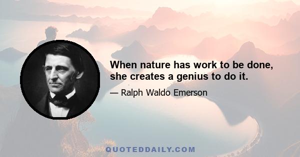 When nature has work to be done, she creates a genius to do it.