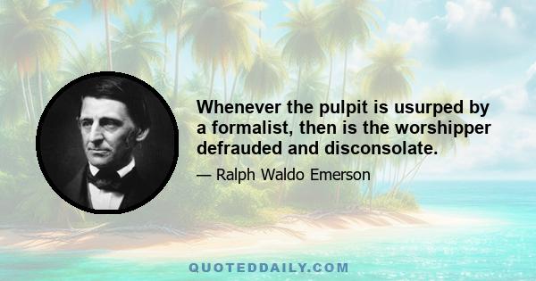 Whenever the pulpit is usurped by a formalist, then is the worshipper defrauded and disconsolate.