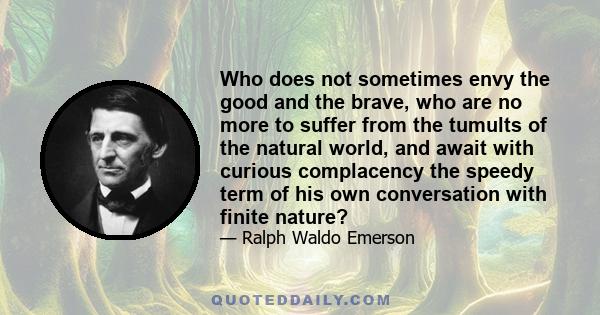 Who does not sometimes envy the good and the brave, who are no more to suffer from the tumults of the natural world, and await with curious complacency the speedy term of his own conversation with finite nature?