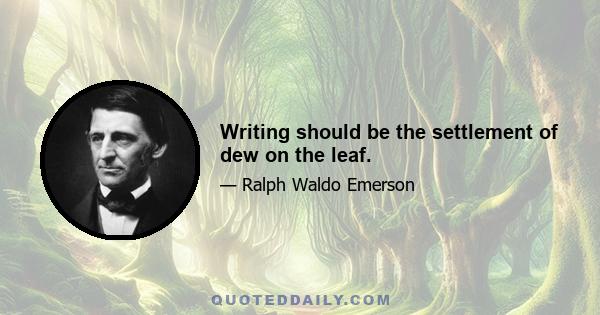 Writing should be the settlement of dew on the leaf.