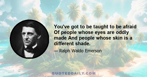 You've got to be taught to be afraid Of people whose eyes are oddly made And people whose skin is a different shade.