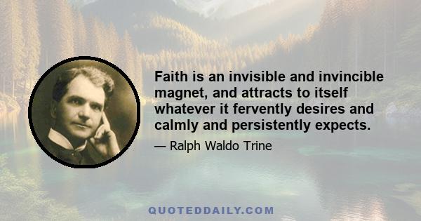 Faith is an invisible and invincible magnet, and attracts to itself whatever it fervently desires and calmly and persistently expects.