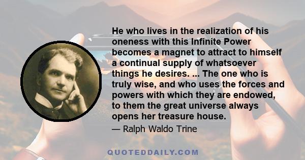 He who lives in the realization of his oneness with this Infinite Power becomes a magnet to attract to himself a continual supply of whatsoever things he desires. ... The one who is truly wise, and who uses the forces