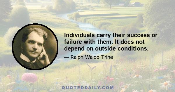 Individuals carry their success or failure with them. It does not depend on outside conditions.