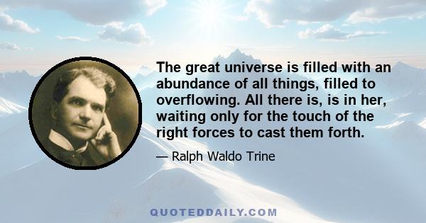 The great universe is filled with an abundance of all things, filled to overflowing. All there is, is in her, waiting only for the touch of the right forces to cast them forth.