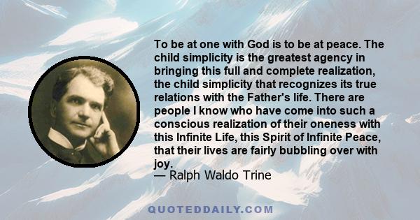 To be at one with God is to be at peace. The child simplicity is the greatest agency in bringing this full and complete realization, the child simplicity that recognizes its true relations with the Father's life. There