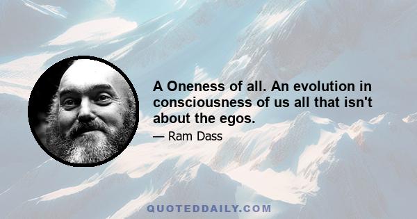 A Oneness of all. An evolution in consciousness of us all that isn't about the egos.