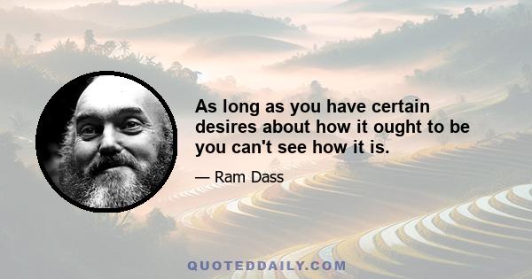 As long as you have certain desires about how it ought to be you can't see how it is.