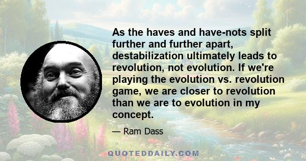 As the haves and have-nots split further and further apart, destabilization ultimately leads to revolution, not evolution. If we're playing the evolution vs. revolution game, we are closer to revolution than we are to